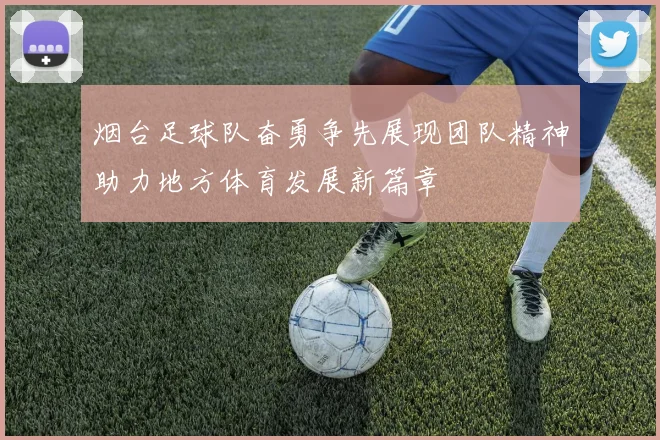 烟台足球队奋勇争先展现团队精神助力地方体育发展新篇章