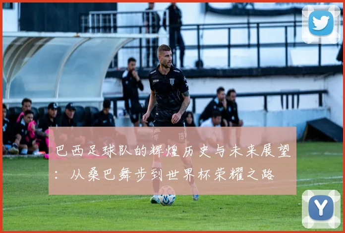 巴西足球队的辉煌历史与未来展望：从桑巴舞步到世界杯荣耀之路