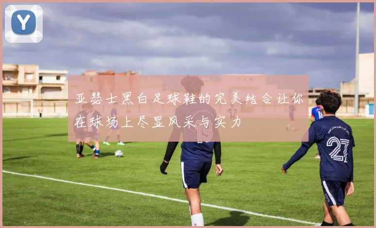亚瑟士黑白足球鞋的完美结合让你在球场上尽显风采与实力