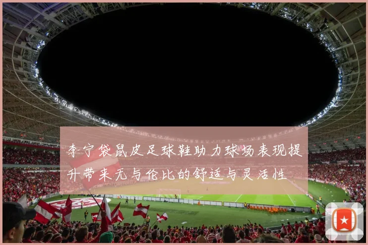 李宁袋鼠皮足球鞋助力球场表现提升带来无与伦比的舒适与灵活性