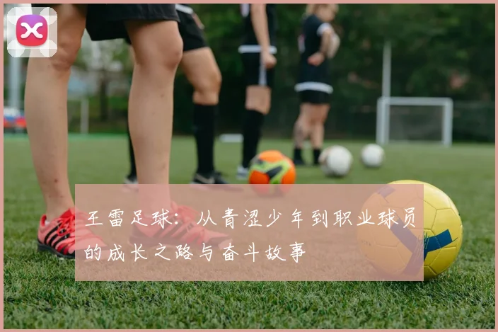 王雷足球：从青涩少年到职业球员的成长之路与奋斗故事