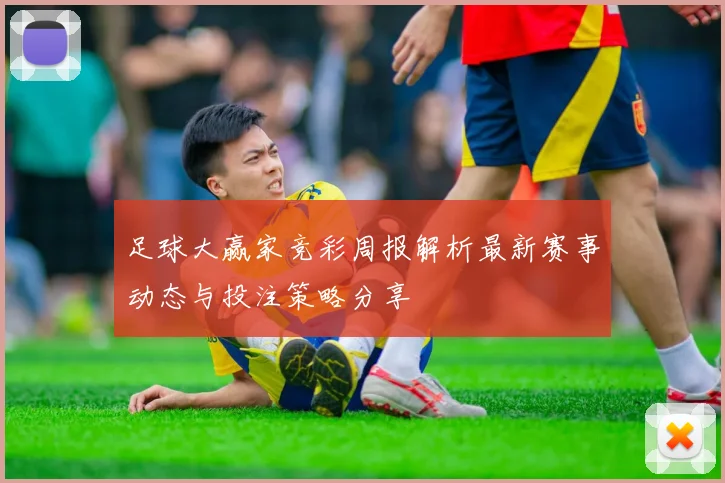 足球大赢家竞彩周报解析最新赛事动态与投注策略分享