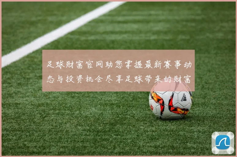 足球财富官网助您掌握最新赛事动态与投资机会尽享足球带来的财富盛宴