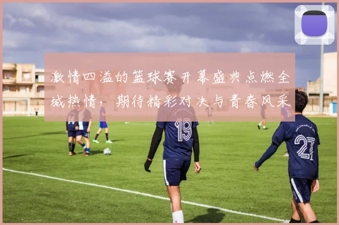 激情四溢的篮球赛开幕盛典点燃全城热情，期待精彩对决与青春风采的碰撞