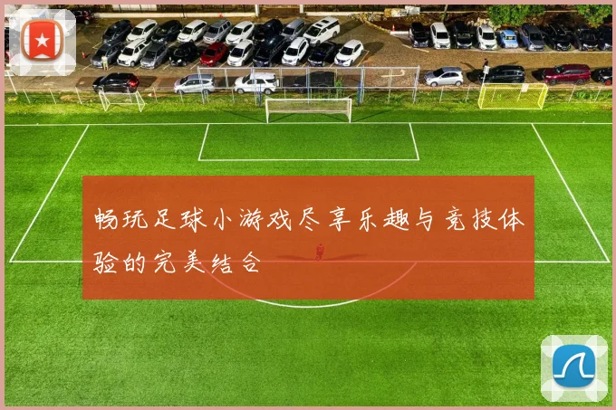 畅玩足球小游戏尽享乐趣与竞技体验的完美结合