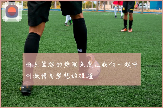 街头篮球的热潮来袭让我们一起呼叫激情与梦想的碰撞