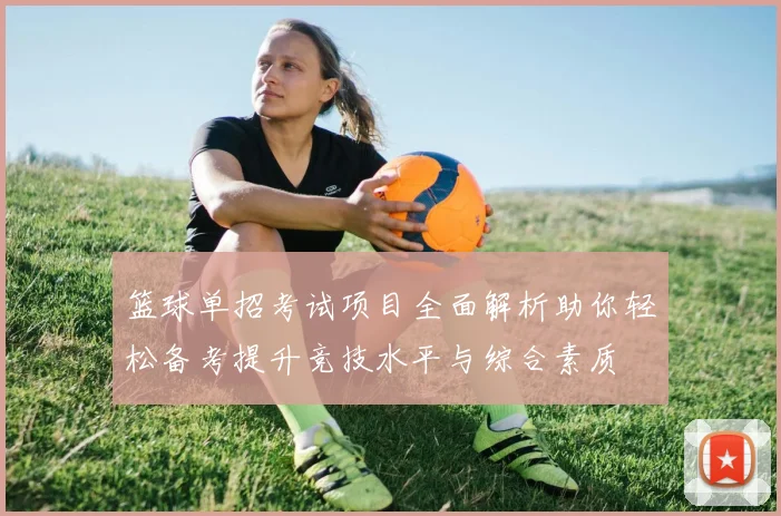 篮球单招考试项目全面解析助你轻松备考提升竞技水平与综合素质