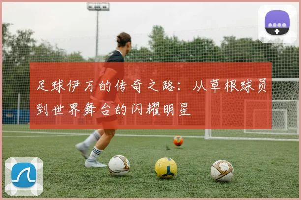 足球伊万的传奇之路：从草根球员到世界舞台的闪耀明星