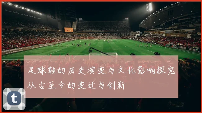 足球鞋的历史演变与文化影响探究从古至今的变迁与创新