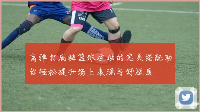 高弹打底裤篮球运动的完美搭配助你轻松提升场上表现与舒适度
