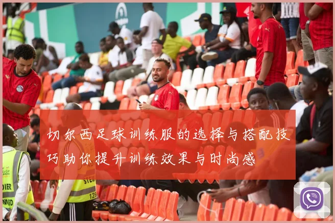 切尔西足球训练服的选择与搭配技巧助你提升训练效果与时尚感