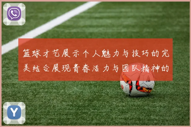 篮球才艺展示个人魅力与技巧的完美结合展现青春活力与团队精神的精彩时刻