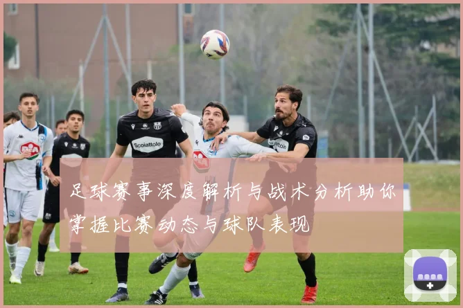 足球赛事深度解析与战术分析助你掌握比赛动态与球队表现