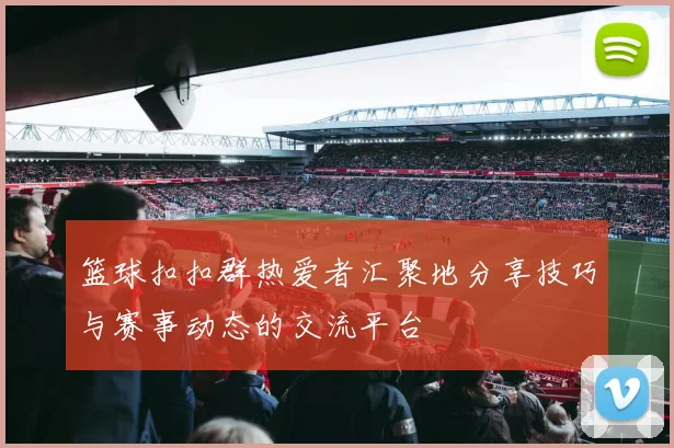 篮球扣扣群热爱者汇聚地分享技巧与赛事动态的交流平台